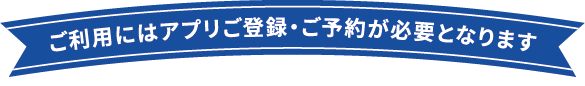 ご利用にはアプリのご登録・ご予約が必要となります